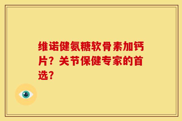 维诺健氨糖软骨素加钙片？关节保健专家的首选？