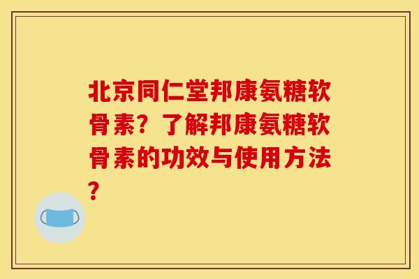 北京同仁堂邦康氨糖软骨素?了解邦康氨糖软骨素的功效与使用方法? 北京同仁堂邦康氨糖软骨素?了解邦康氨糖软骨素的功效与使用方法?