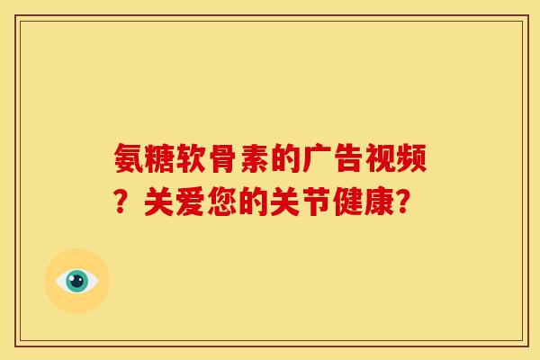 氨糖软骨素的广告视频？关爱您的关节健康？