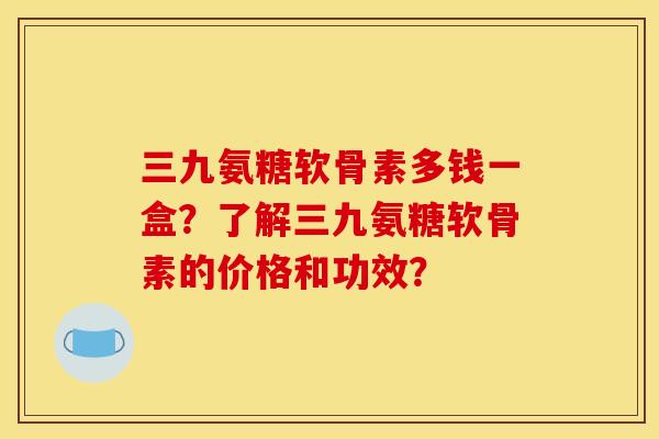 三九氨糖软骨素多钱一盒？了解三九氨糖软骨素的价格和功效？