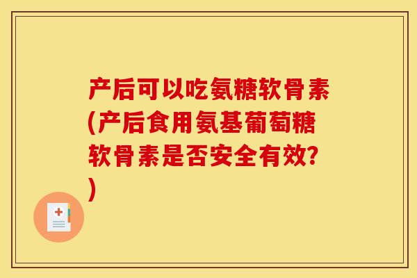 产后可以吃氨糖软骨素(产后食用氨基葡萄糖软骨素是否安全有效？)