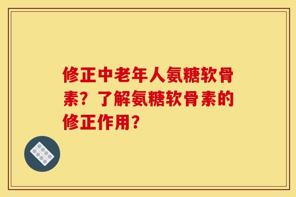 修正中老年人氨糖软骨素？了解氨糖软骨素的修正作用？