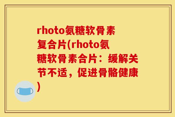 rhoto氨糖软骨素复合片(rhoto氨糖软骨素合片：缓解关节不适，促进骨骼健康)