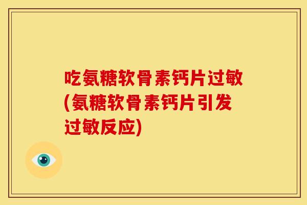 吃氨糖软骨素钙片(氨糖软骨素钙片引发反应)