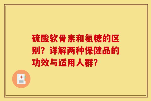 硫酸软骨素和氨糖的区别？详解两种保健品的功效与适用人群？
