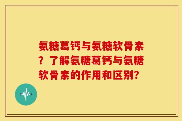 氨糖葛钙与氨糖软骨素？了解氨糖葛钙与氨糖软骨素的作用和区别？