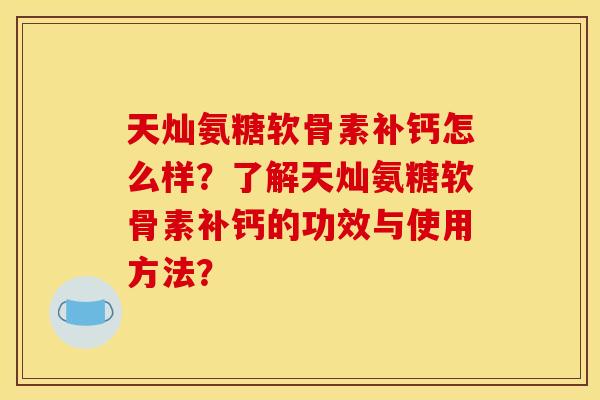 天灿氨糖软骨素补钙怎么样？了解天灿氨糖软骨素补钙的功效与使用方法？