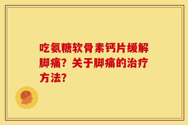 吃氨糖软骨素钙片缓解脚痛？关于脚痛的治疗方法？