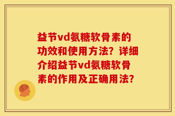 益节vd氨糖软骨素的功效和使用方法?详细介绍益节vd氨糖软骨素的作用及正确用法? 益节vd氨糖软骨素的功效和使用方法?详细介绍益节vd氨糖软骨素的作用及正确用法?