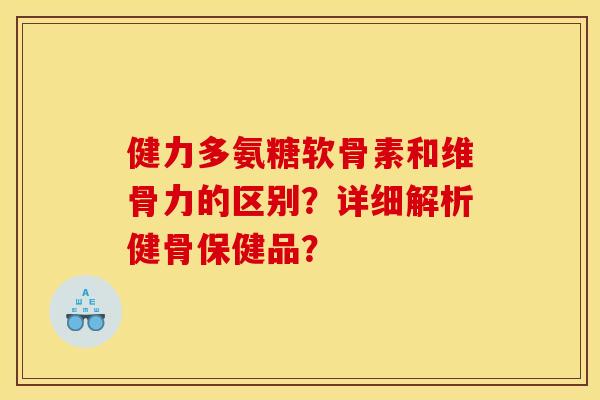 健力多氨糖软骨素和维骨力的区别？详细解析健骨保健品？