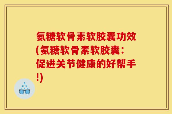 氨糖软骨素软胶囊功效(氨糖软骨素软胶囊：促进关节健康的好帮手!)
