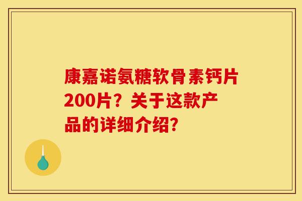 康嘉诺氨糖软骨素钙片200片？关于这款产品的详细介绍？