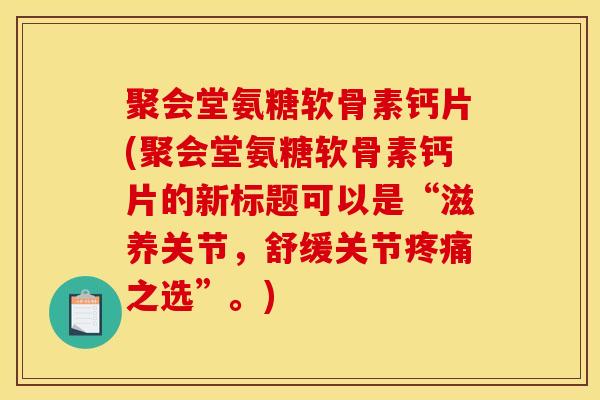 聚会堂氨糖软骨素钙片(聚会堂氨糖软骨素钙片的新标题可以是“滋养关节，舒缓关节疼痛之选”。)