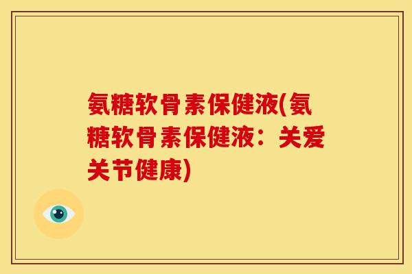 氨糖软骨素保健液(氨糖软骨素保健液：关爱关节健康)