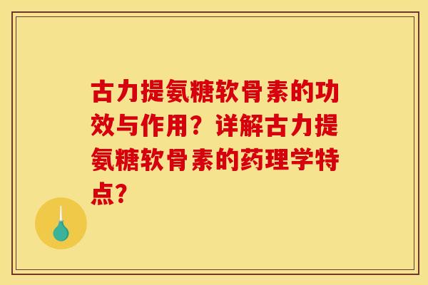 古力提氨糖软骨素的功效与作用？详解古力提氨糖软骨素的药理学特点？