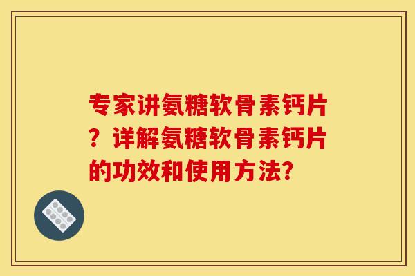 专家讲氨糖软骨素钙片？详解氨糖软骨素钙片的功效和使用方法？