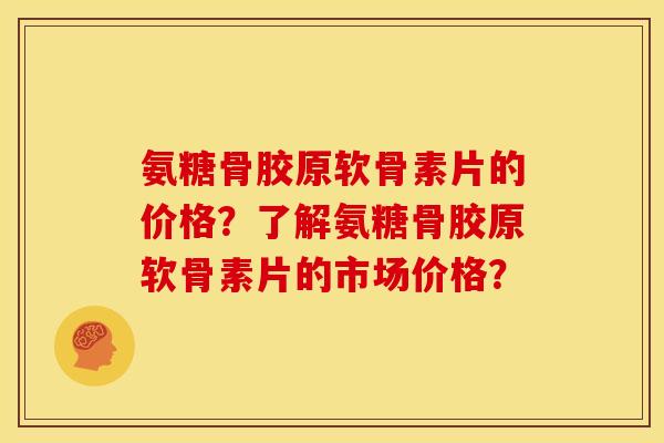 氨糖骨胶原软骨素片的价格？了解氨糖骨胶原软骨素片的市场价格？