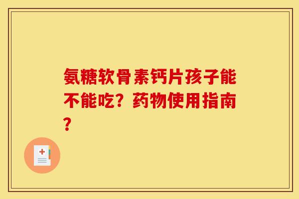 氨糖软骨素钙片孩子能不能吃？药物使用指南？
