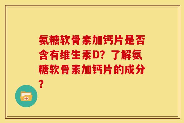 氨糖软骨素加钙片是否含有维生素D？了解氨糖软骨素加钙片的成分？