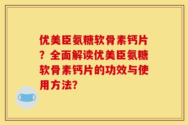优美臣氨糖软骨素钙片？全面解读优美臣氨糖软骨素钙片的功效与使用方法？