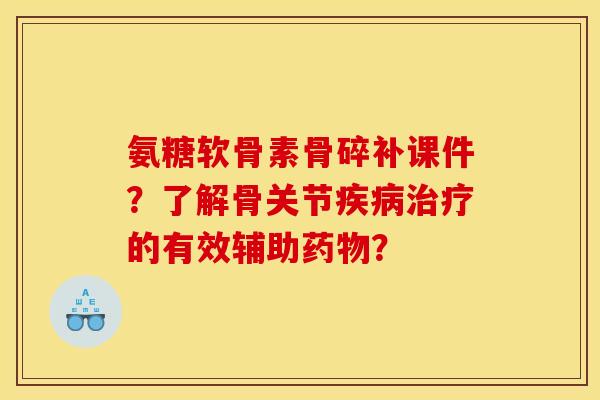 氨糖软骨素骨碎补课件？了解骨关节疾病治疗的有效辅助药物？