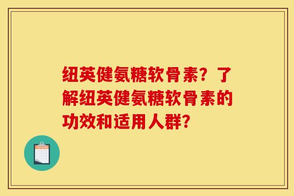 纽英健氨糖软骨素？了解纽英健氨糖软骨素的功效和适用人群？
