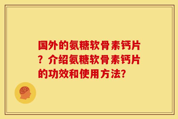 国外的氨糖软骨素钙片？介绍氨糖软骨素钙片的功效和使用方法？