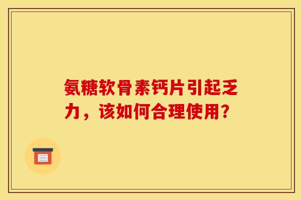 氨糖软骨素钙片引起乏力,该如何合理使用? 氨糖软骨素钙片引起乏力,该如何合理使用?