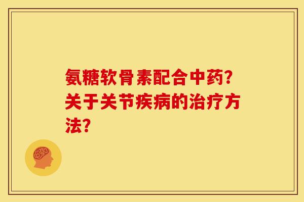 氨糖软骨素配合中药？关于关节疾病的治疗方法？