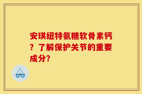 安琪纽特氨糖软骨素钙？了解保护关节的重要成分？