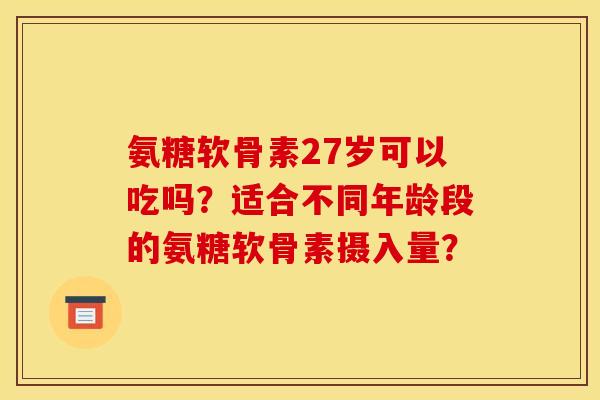 氨糖软骨素27岁可以吃吗？适合不同年龄段的氨糖软骨素摄入量？