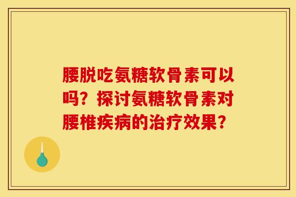 腰脱吃氨糖软骨素可以吗?探讨氨糖软骨素对腰椎的效果? 腰脱吃氨糖软骨素可以吗?探讨氨糖软骨素对腰椎的效果?