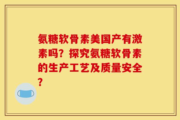 氨糖软骨素美国产有激素吗?探究氨糖软骨素的生产工艺及质量安全? 氨糖软骨素美国产有激素吗?探究氨糖软骨素的生产工艺及质量安全?
