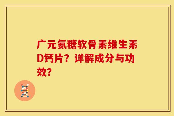 广元氨糖软骨素维生素D钙片？详解成分与功效？