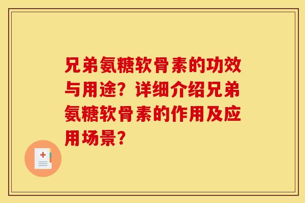 兄弟氨糖软骨素的功效与用途?详细介绍兄弟氨糖软骨素的作用及应用场景? 兄弟氨糖软骨素的功效与用途?详细介绍兄弟氨糖软骨素的作用及应用场景?