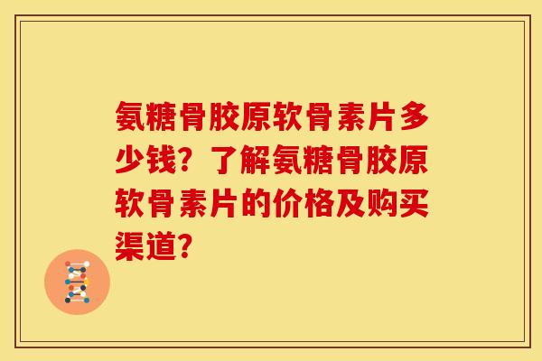 氨糖骨胶原软骨素片多少钱？了解氨糖骨胶原软骨素片的价格及购买渠道？