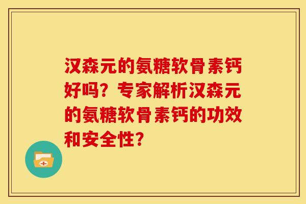 汉森元的氨糖软骨素钙好吗？专家解析汉森元的氨糖软骨素钙的功效和安全性？