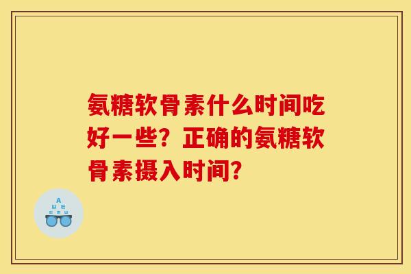 氨糖软骨素什么时间吃好一些？正确的氨糖软骨素摄入时间？