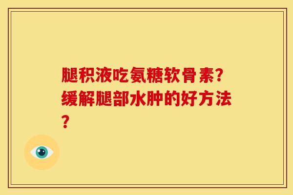 腿积液吃氨糖软骨素？缓解腿部水肿的好方法？