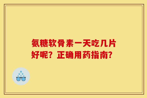 氨糖软骨素一天吃几片好呢?正确用药指南? 氨糖软骨素一天吃几片好呢?正确用药指南?
