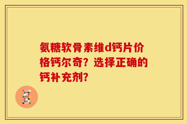 氨糖软骨素维d钙片价格钙尔奇？选择正确的钙补充剂？