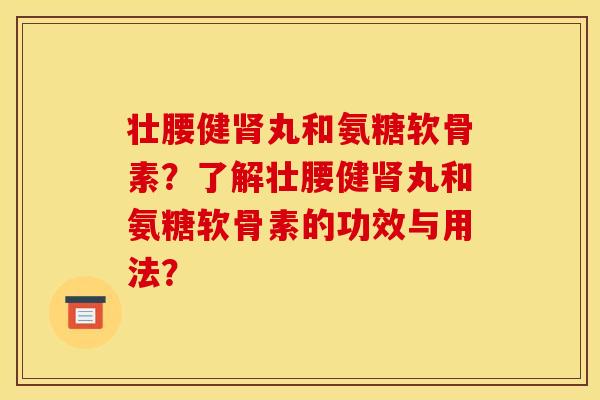 壮腰健肾丸和氨糖软骨素？了解壮腰健肾丸和氨糖软骨素的功效与用法？