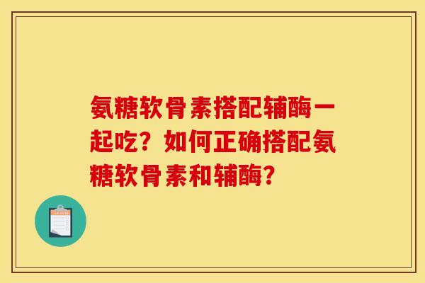 氨糖软骨素搭配辅酶一起吃？如何正确搭配氨糖软骨素和辅酶？
