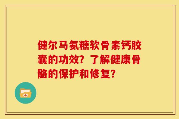 健尔马氨糖软骨素钙胶囊的功效？了解健康骨骼的保护和修复？