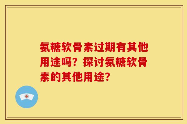 氨糖软骨素过期有其他用途吗？探讨氨糖软骨素的其他用途？