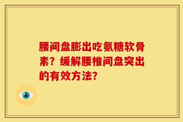 腰间盘膨出吃氨糖软骨素？缓解腰椎间盘突出的有效方法？