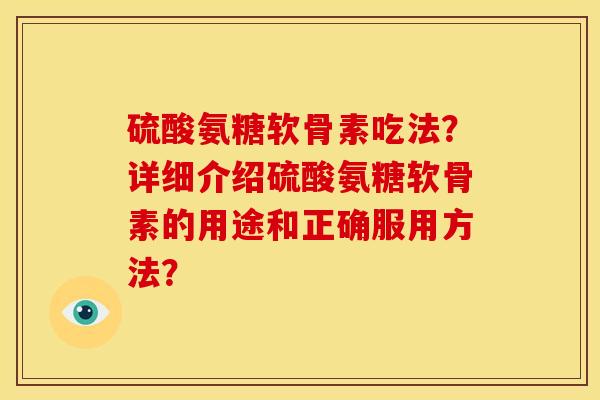 硫酸氨糖软骨素吃法？详细介绍硫酸氨糖软骨素的用途和正确服用方法？