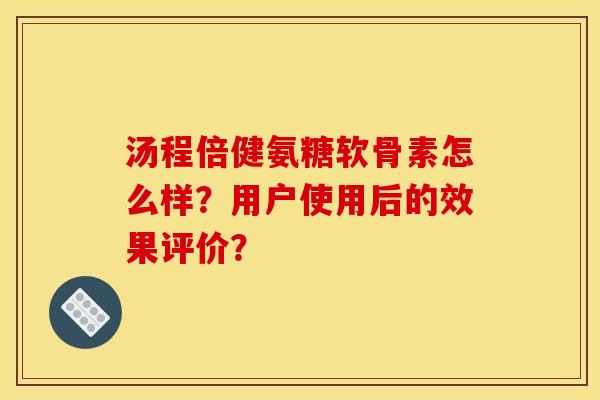 汤程倍健氨糖软骨素怎么样？用户使用后的效果评价？