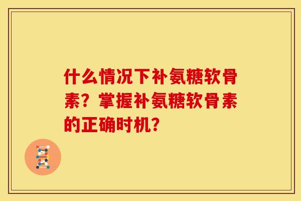 什么情况下补氨糖软骨素？掌握补氨糖软骨素的正确时机？
