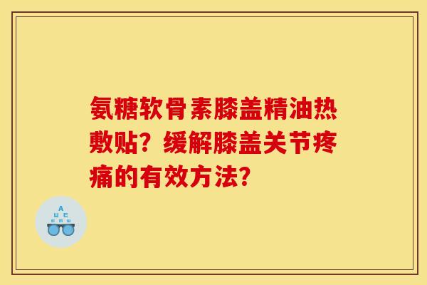 氨糖软骨素膝盖精油热敷贴?缓解膝盖关节的有效方法? 氨糖软骨素膝盖精油热敷贴?缓解膝盖关节的有效方法?